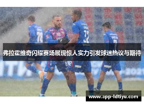 弗拉霍维奇闪耀赛场展现惊人实力引发球迷热议与期待