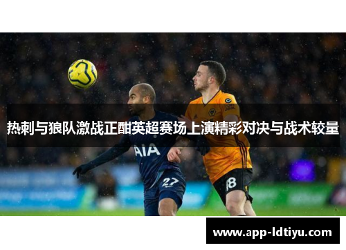 热刺与狼队激战正酣英超赛场上演精彩对决与战术较量